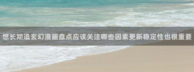 漫画网站大全：想长期追玄幻漫画盘点应该关注哪些因素更新稳定性也很重要
