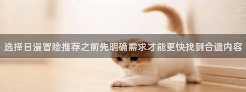 免费漫画软件:选择日漫冒险推荐之前先明确需求才能更快找到合适内容
