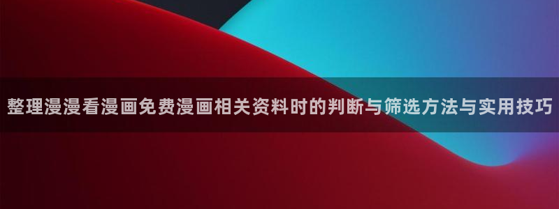 重生漫画:整理漫漫看漫画免费漫画相关资料时的判断与筛选方法与实用技巧