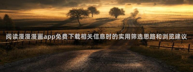 漫画免费看app:阅读漫漫漫画app免费下载相关信息时的实用筛选思路和浏览建议