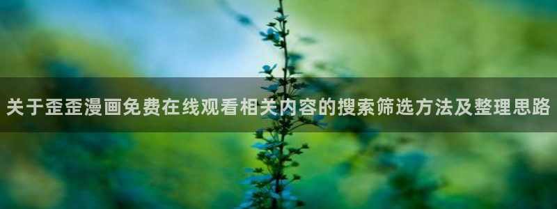 漫画导航:关于歪歪漫画免费在线观看相关内容的搜索筛选方法及整理思路