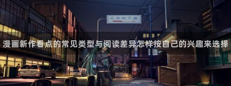 在线漫画网站大全:漫画新作看点的常见类型与阅读差异怎样按自己的兴趣来选择