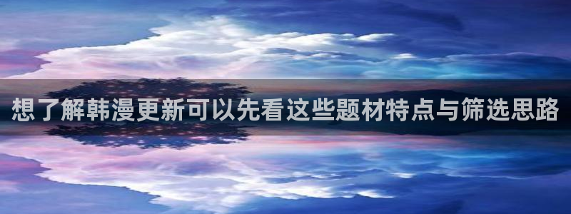 漫画下拉式:想了解韩漫更新可以先看这些题材特点与筛选思路