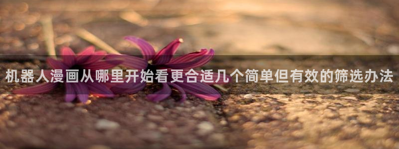 热门韩漫:机器人漫画从哪里开始看更合适几个简单但有效的筛选办法